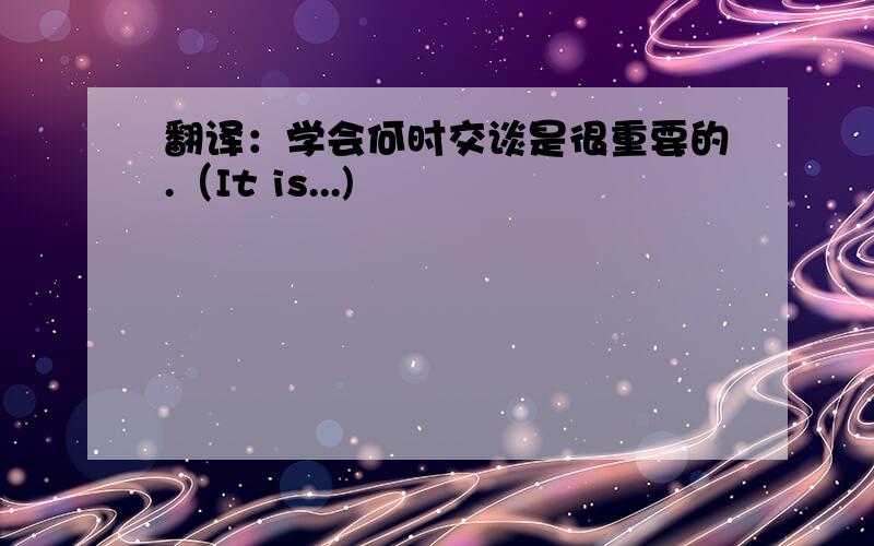 翻译：学会何时交谈是很重要的.（It is...)