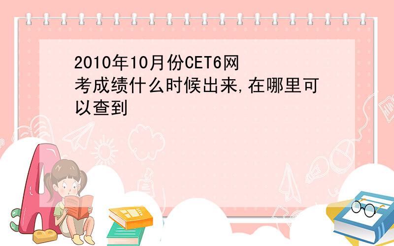 2010年10月份CET6网考成绩什么时候出来,在哪里可以查到