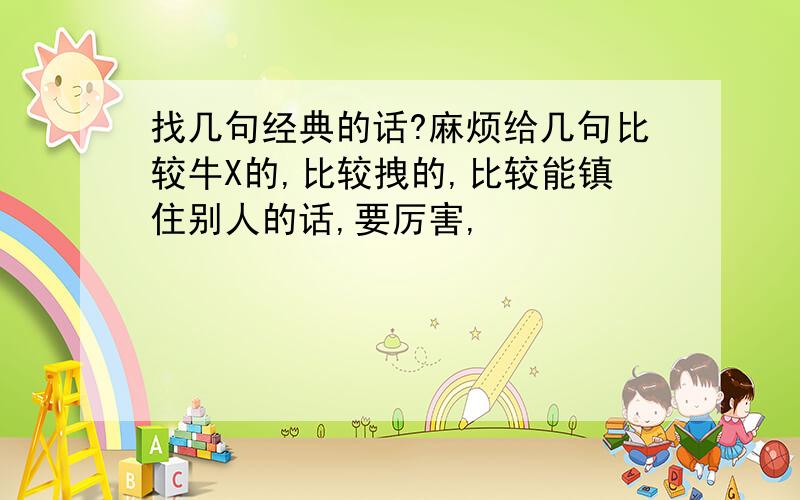 找几句经典的话?麻烦给几句比较牛X的,比较拽的,比较能镇住别人的话,要厉害,