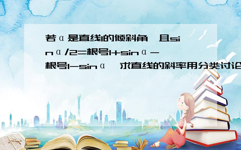 若α是直线l的倾斜角,且sinα/2=根号1+sinα-根号1-sinα,求直线的斜率用分类讨论的思想作