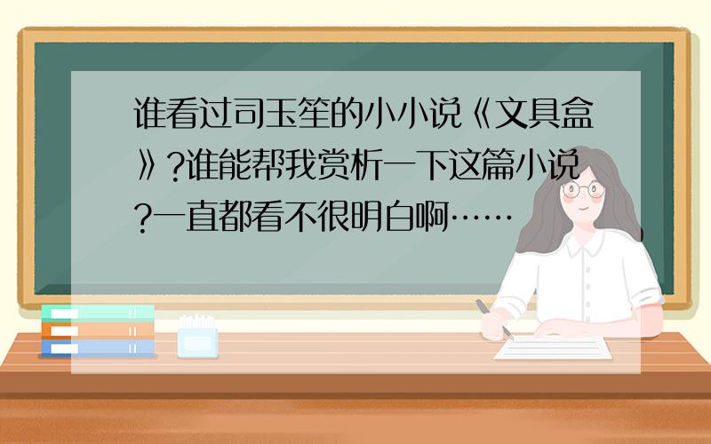 谁看过司玉笙的小小说《文具盒》?谁能帮我赏析一下这篇小说?一直都看不很明白啊……