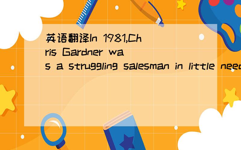 英语翻译In 1981,Chris Gardner was a struggling salesman in little needed medical bone density scanners while his wife toiled in double shifts to support the family including their young son,Christopher.In the face of this difficult life,Chris has