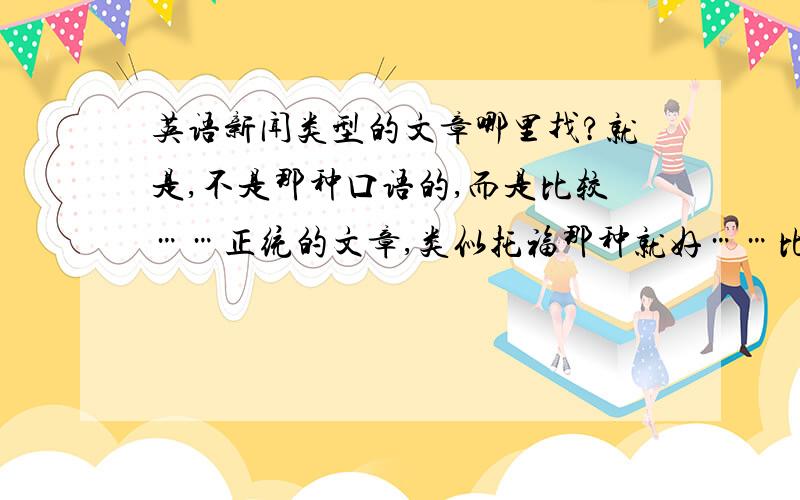 英语新闻类型的文章哪里找?就是,不是那种口语的,而是比较……正统的文章,类似托福那种就好……比较学术的文章…………请问哪里可以找?