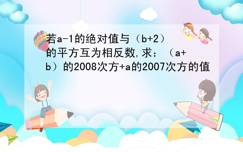 若a-1的绝对值与（b+2）的平方互为相反数,求：（a+b）的2008次方+a的2007次方的值