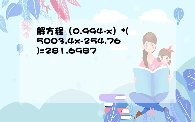 解方程（0.994-x）*(5003.4x-254.76)=281.6987