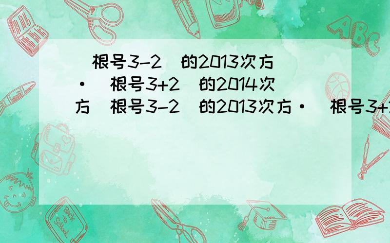 (根号3-2)的2013次方·(根号3+2)的2014次方(根号3-2)的2013次方·（根号3+2）的2014次方