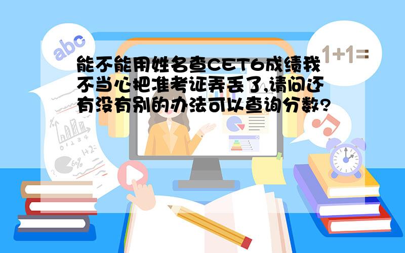 能不能用姓名查CET6成绩我不当心把准考证弄丢了,请问还有没有别的办法可以查询分数?