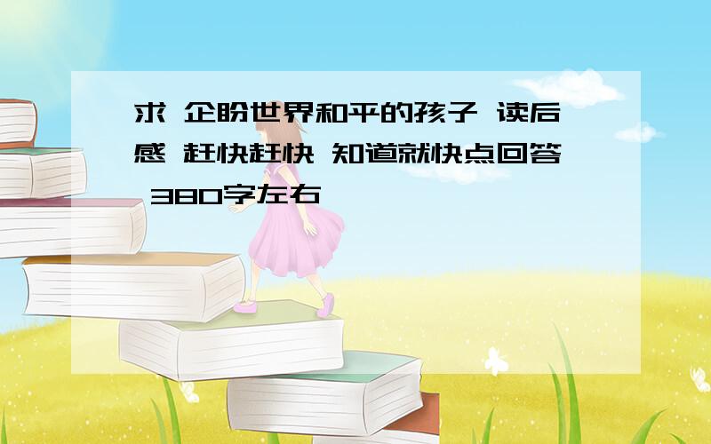 求 企盼世界和平的孩子 读后感 赶快赶快 知道就快点回答 380字左右