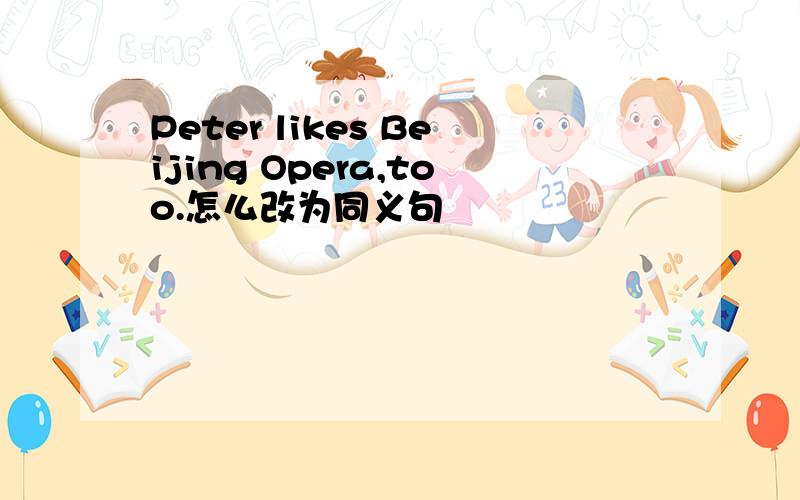 Peter likes Beijing Opera,too.怎么改为同义句