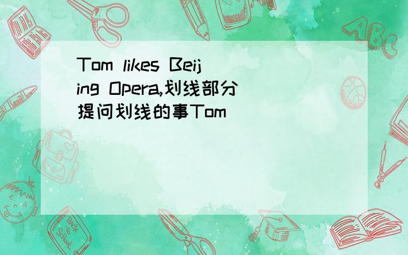 Tom likes Beijing Opera,划线部分提问划线的事Tom