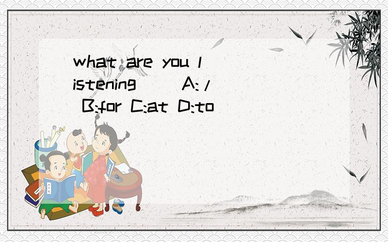 what are you listening() A:/ B:for C:at D:to