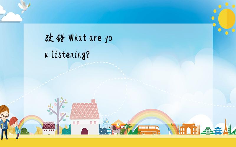 改错 What are you listening?