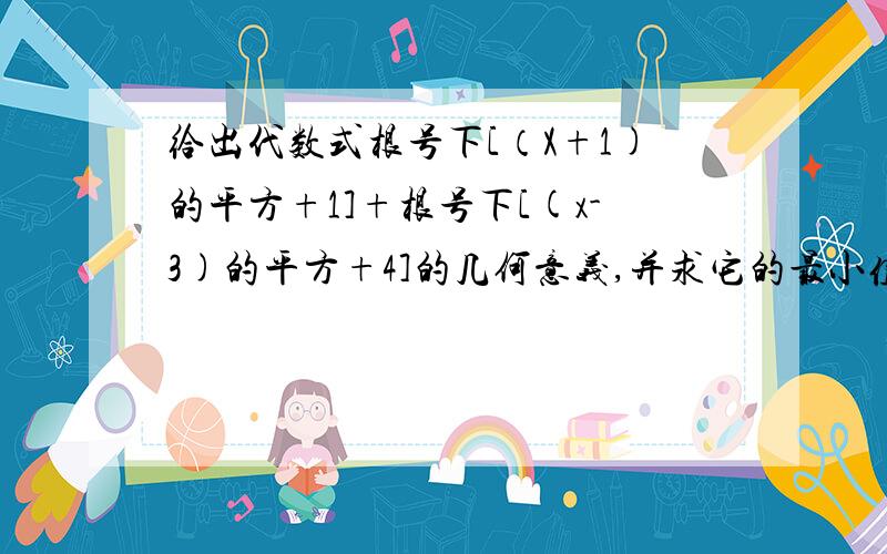 给出代数式根号下[（X+1)的平方+1]+根号下[(x-3)的平方+4]的几何意义,并求它的最小值