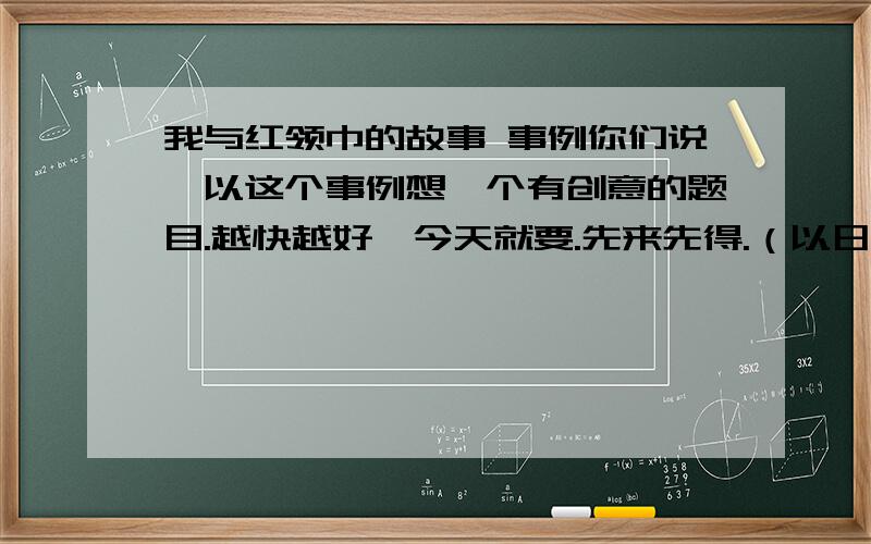 我与红领巾的故事 事例你们说,以这个事例想一个有创意的题目.越快越好,今天就要.先来先得.（以日记形式写哈）~有创意啊.创意啊.