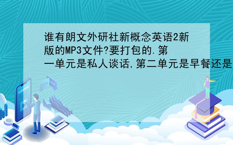 谁有朗文外研社新概念英语2新版的MP3文件?要打包的.第一单元是私人谈话,第二单元是早餐还是午餐,.最后一单元是亡灵返乡.