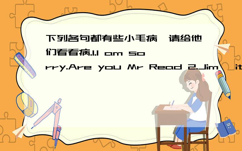 下列各句都有些小毛病,请给他们看看病.1.I am sorry.Are you Mr Read 2.Jim ,it is Wei Hua 3.How are