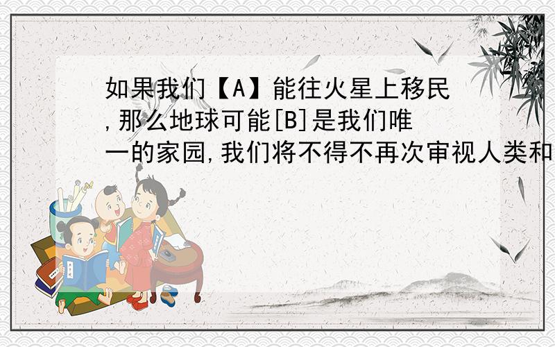 如果我们【A】能往火星上移民,那么地球可能[B]是我们唯一的家园,我们将不得不再次审视人类和地球的关系.由于编者的疏忽,文中华波浪线的句子中放掉了“不”字,有人认为这个'’不“字应