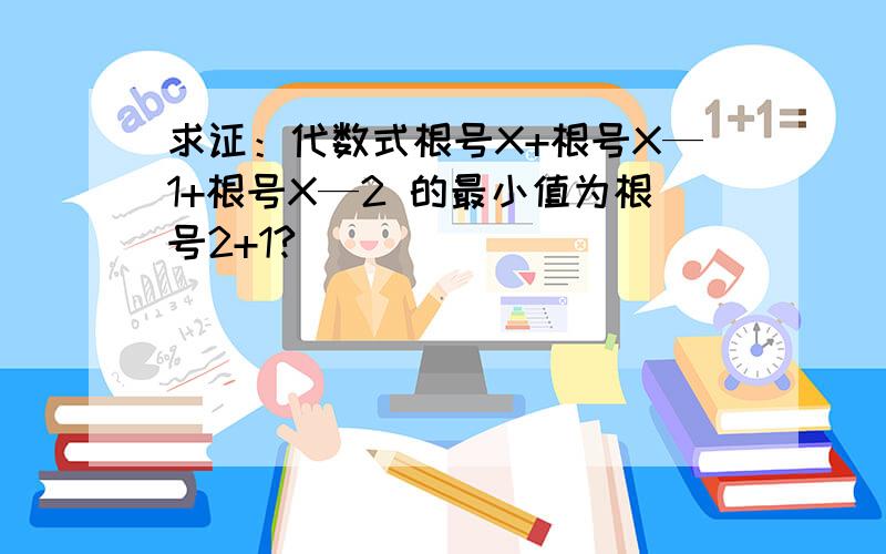 求证：代数式根号X+根号X—1+根号X—2 的最小值为根号2+1?