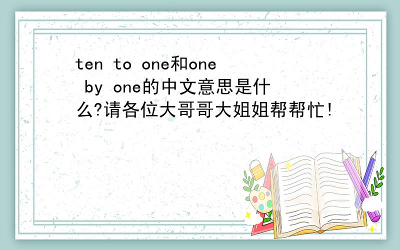 ten to one和one by one的中文意思是什么?请各位大哥哥大姐姐帮帮忙!