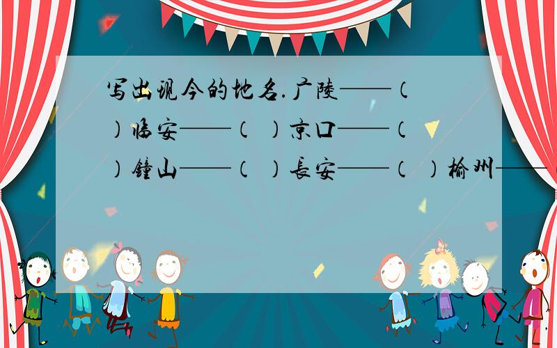 写出现今的地名.广陵——（ ）临安——（ ）京口——（ ）钟山——（ ）长安——（ ）榆州——（ ）