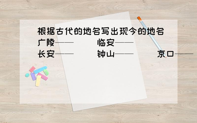 根据古代的地名写出现今的地名广陵——（） 临安——（） 长安——（） 钟山——（） 京口——（） 榆关——（）