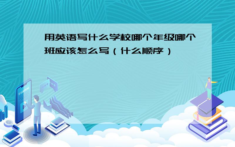 用英语写什么学校哪个年级哪个班应该怎么写（什么顺序）