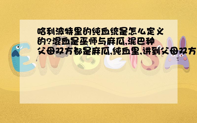 哈利波特里的纯血统是怎么定义的?混血是巫师与麻瓜,泥巴种父母双方都是麻瓜,纯血里,讲到父母双方都是巫师,但是对于出身有更严格的要求么?比如其中一方是混血或泥巴种,虽然也是巫师,