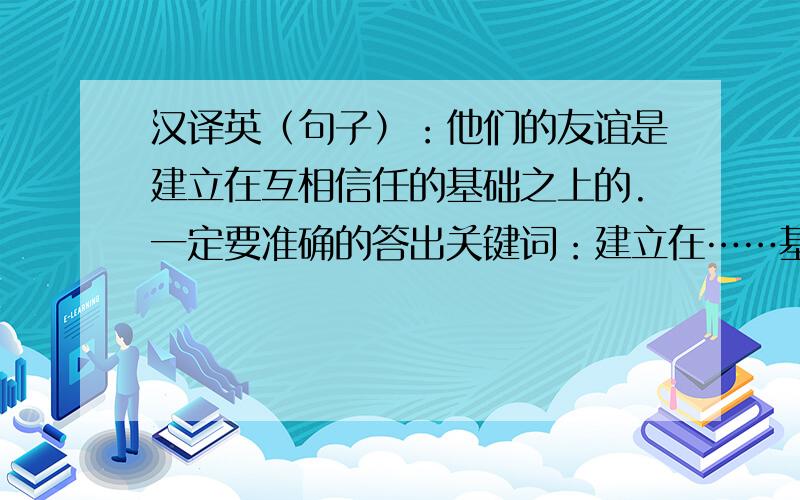 汉译英（句子）：他们的友谊是建立在互相信任的基础之上的.一定要准确的答出关键词：建立在……基础之上.请准确地回答,单词要拼写正确,be based on和be built on都对啊？