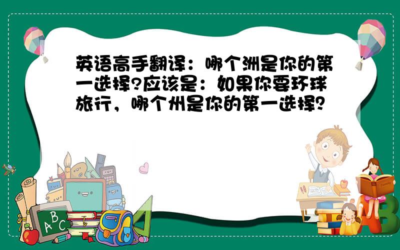 英语高手翻译：哪个洲是你的第一选择?应该是：如果你要环球旅行，哪个州是你的第一选择？