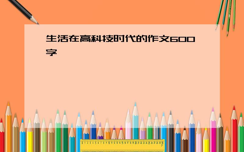 生活在高科技时代的作文600字