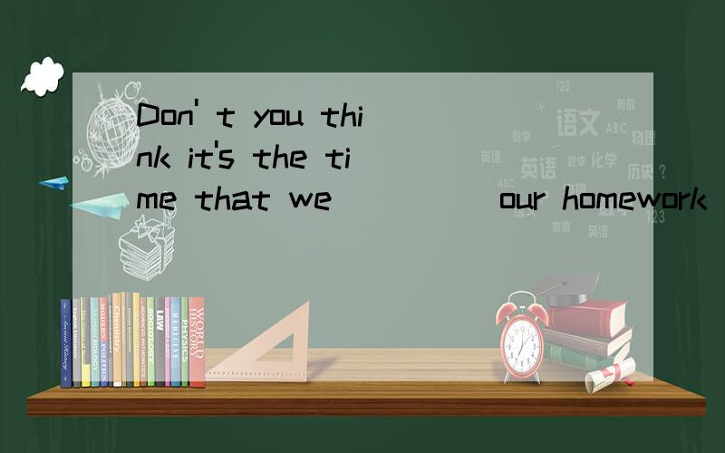 Don' t you think it's the time that we_____our homework Doing.To do did.Will dohomework后面的单词是四个选项