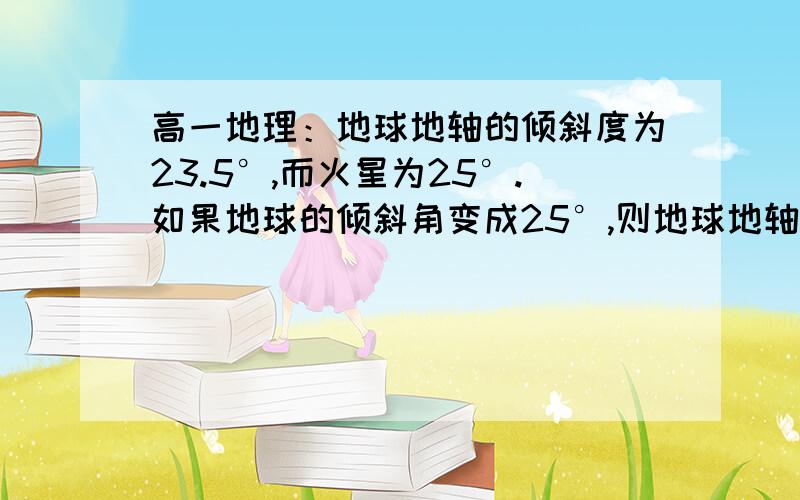 高一地理：地球地轴的倾斜度为23.5°,而火星为25°.如果地球的倾斜角变成25°,则地球地轴的倾斜度为23.5°,而火星为25°,如果地球的倾斜角变成25°,则以下判断正确的是A太阳直射点的南北移动