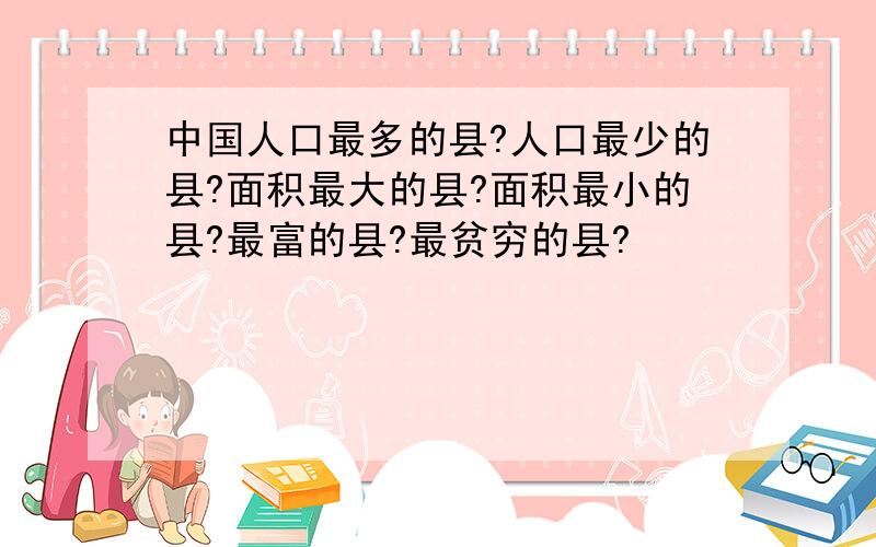 中国人口最多的县?人口最少的县?面积最大的县?面积最小的县?最富的县?最贫穷的县?