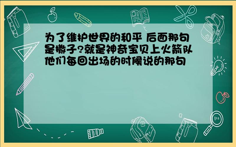 为了维护世界的和平 后面那句是撒子?就是神奇宝贝上火箭队他们每回出场的时候说的那句