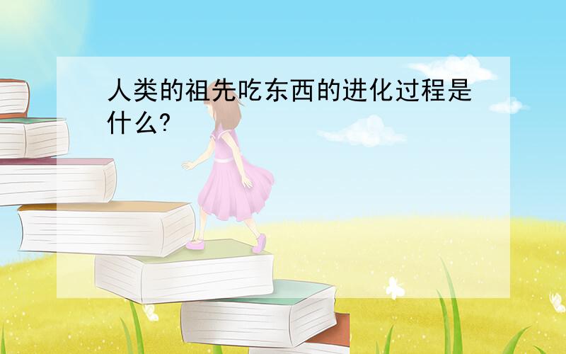 人类的祖先吃东西的进化过程是什么?