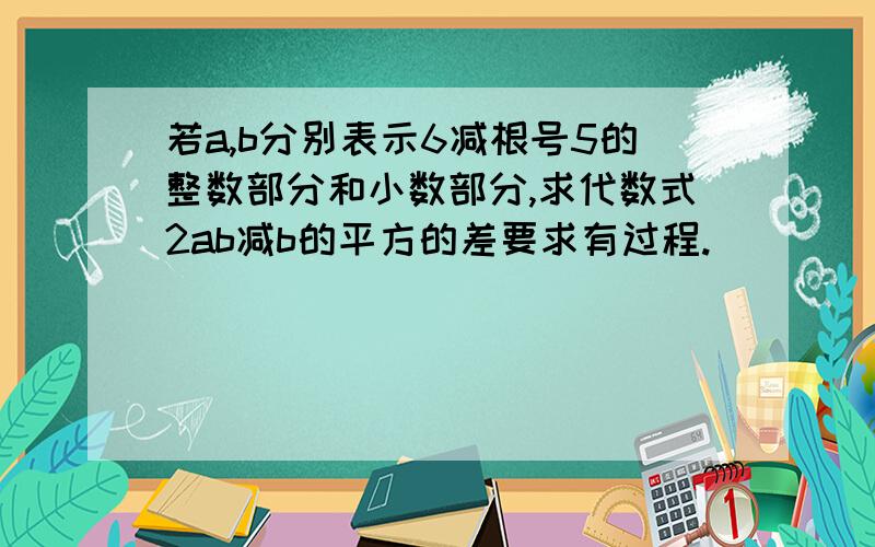 若a,b分别表示6减根号5的整数部分和小数部分,求代数式2ab减b的平方的差要求有过程.