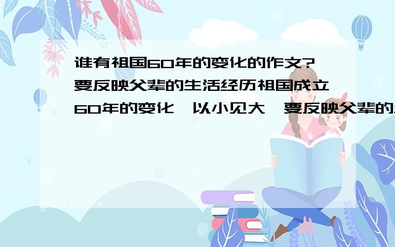 谁有祖国60年的变化的作文?要反映父辈的生活经历祖国成立60年的变化,以小见大,要反映父辈的生活经历