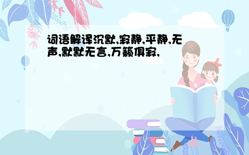 词语解译沉默,寂静,平静,无声,默默无言,万籁俱寂,