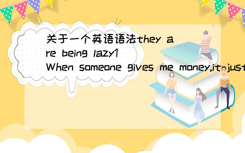 关于一个英语语法they are being lazy1When someone gives me money,it just makes me think they are being lazy.2He was beng very mysterious about hisholiday.这两个句子中的were being和was being 在这儿怎么讲?被动语态?还是?为什