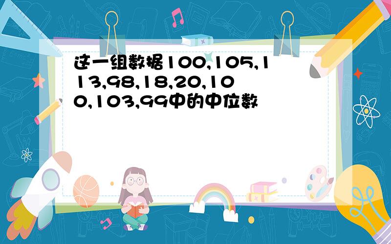 这一组数据100,105,113,98,18,20,100,103,99中的中位数