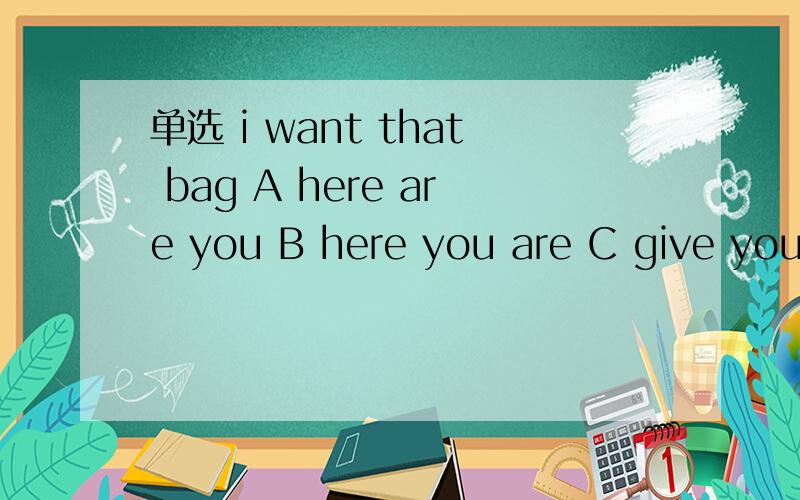 单选 i want that bag A here are you B here you are C give you D you are here
