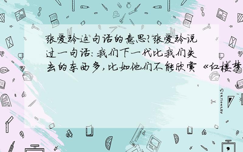 张爱玲这句话的意思?张爱玲说过一句话：我们下一代比我们失去的东西多,比如他们不能欣赏《红楼梦》.