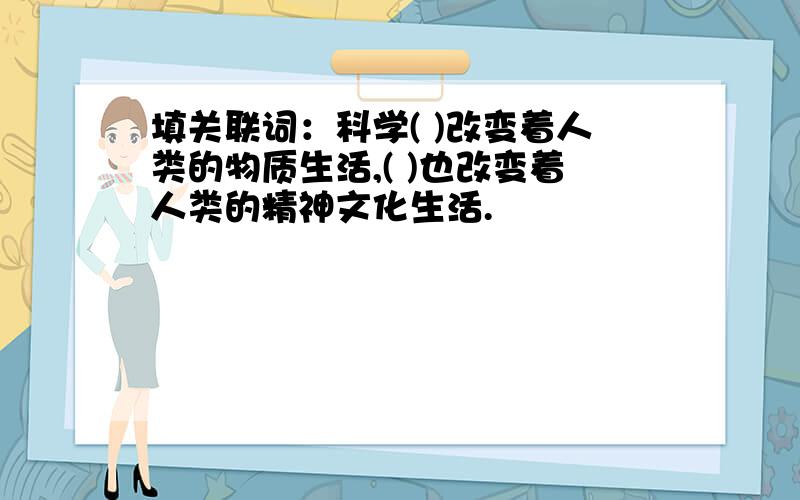 填关联词：科学( )改变着人类的物质生活,( )也改变着人类的精神文化生活.