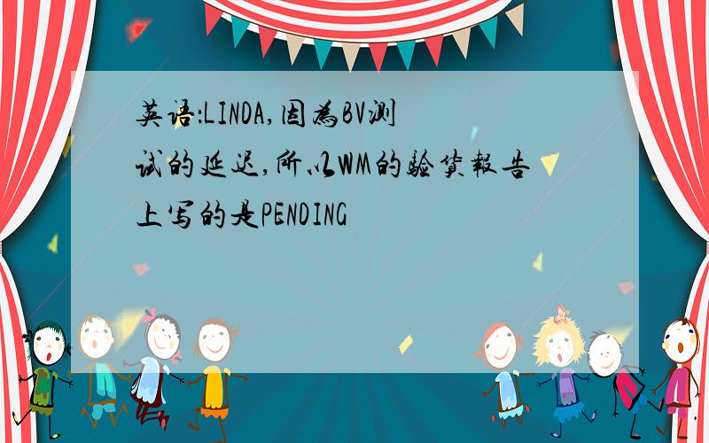 英语：LINDA,因为BV测试的延迟,所以WM的验货报告上写的是PENDING