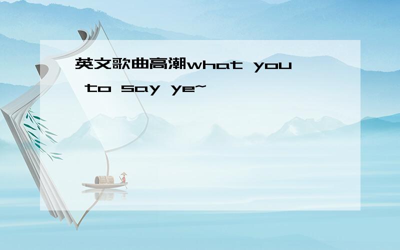 英文歌曲高潮what you to say ye~