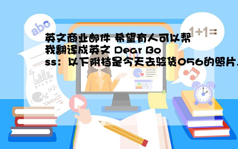 英文商业邮件 希望有人可以帮我翻译成英文 Dear Boss：以下附档是今天去验货056的照片,请你确认