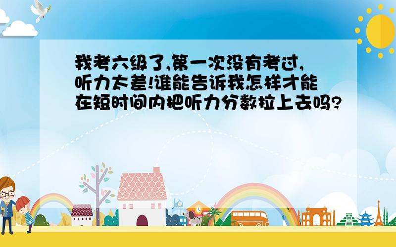 我考六级了,第一次没有考过,听力太差!谁能告诉我怎样才能在短时间内把听力分数拉上去吗?