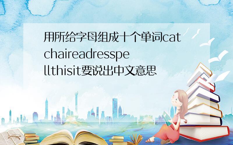用所给字母组成十个单词catchaireadresspellthisit要说出中文意思