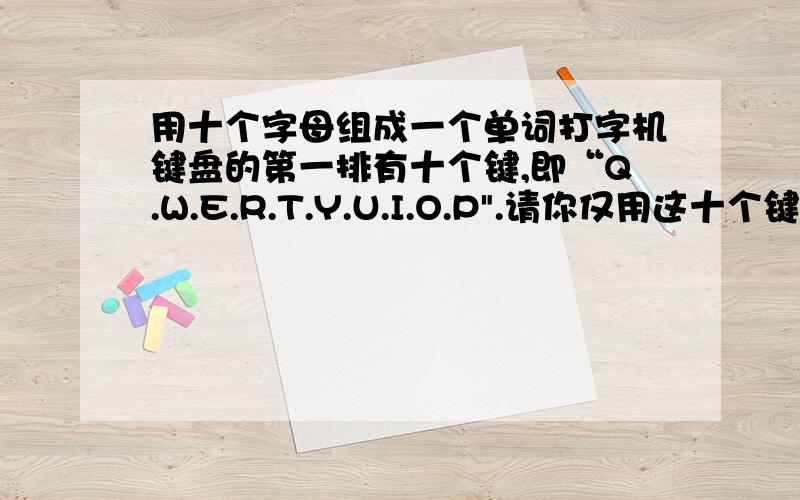 用十个字母组成一个单词打字机键盘的第一排有十个键,即“Q.W.E.R.T.Y.U.I.O.P