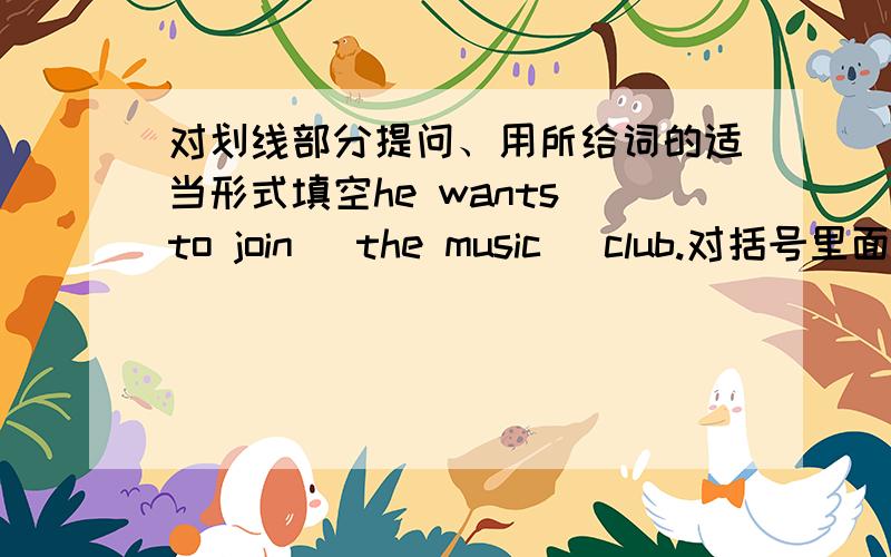 对划线部分提问、用所给词的适当形式填空he wants to join （the music） club.对括号里面的提问用所给词的适当形式填空this is_____(we) friend ,lily.victor can do ______(china) kung fu.can you help kids with ______(pl